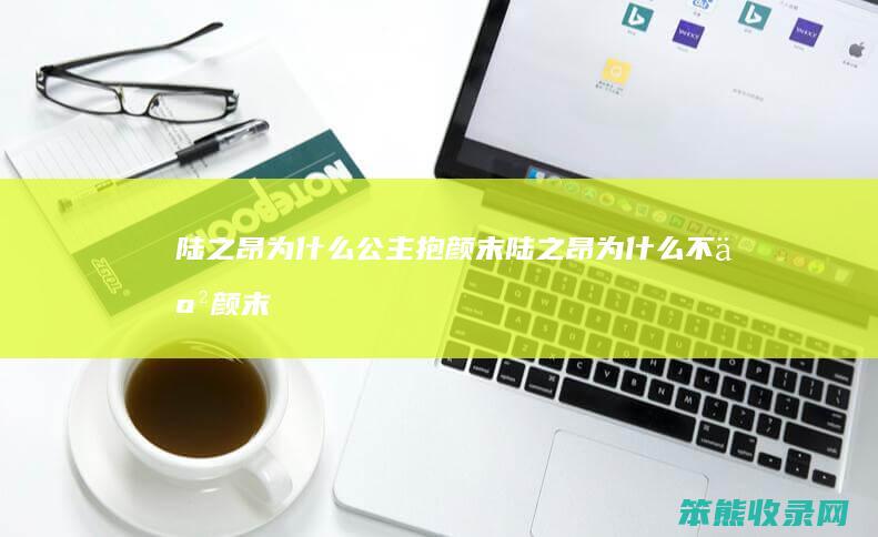陆之昂为什么公主抱颜末（陆之昂为什么不亲颜末）