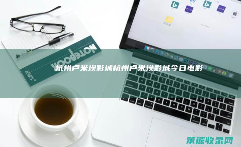 杭州卢米埃影城（杭州卢米埃影城今日电影）