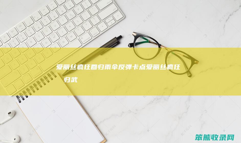 爱丽丝疯狂回归雨伞反弹卡点（爱丽丝疯狂回归武器图鉴）