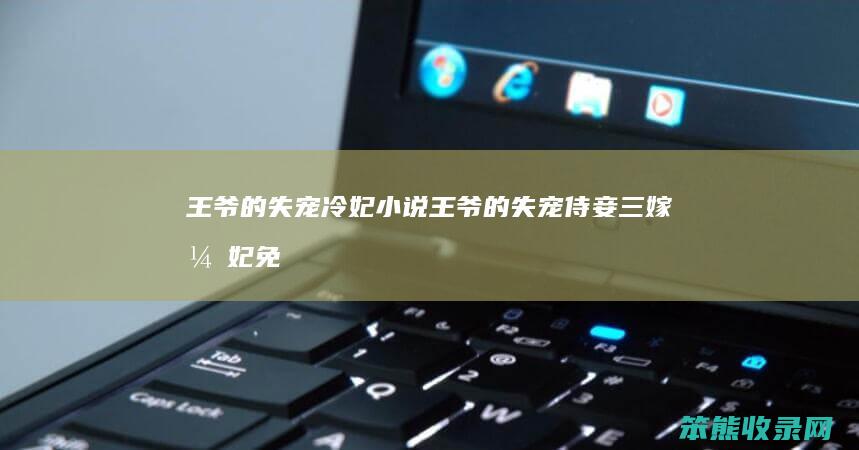 王爷的失宠冷妃小说（王爷的失宠侍妾三嫁弃妃免费阅读）