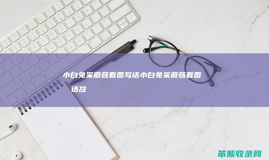 小白兔采蘑菇看图写话（小白兔采蘑菇看图写话故事）