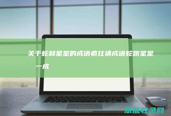 关于蛇和星星的成语疯狂猜成语（蛇跟星星打一成语）