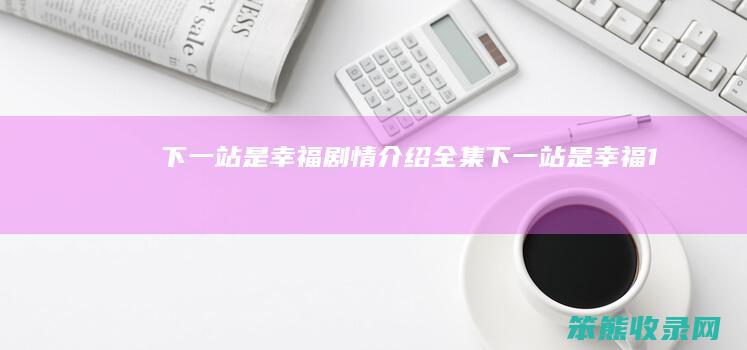 下一站是幸福剧情介绍全集（下一站是幸福1