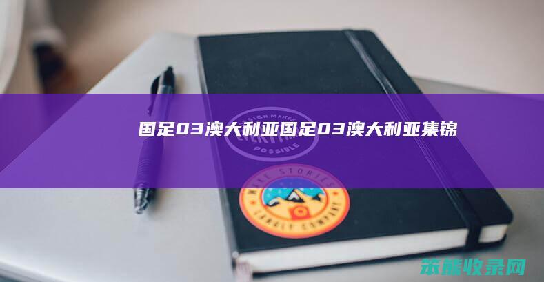 国足03澳大利亚（国足0:3澳大利亚集锦）