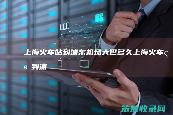 上海火车站到浦东机场大巴多久（上海火车站到浦东机场大巴时刻表2020）