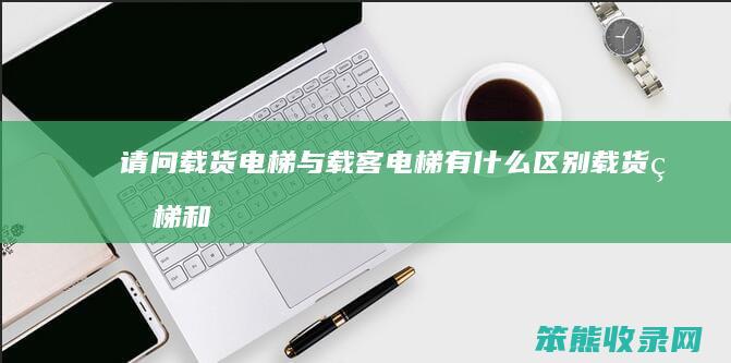 请问载货电梯与载客电梯有什么区别（载货电梯和载人电梯区别）