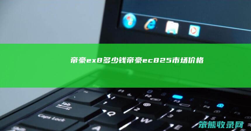 帝豪ex8多少钱（帝豪ec825市场价格）