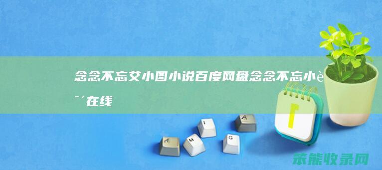 念念不忘艾小图小说百度网盘（念念不忘小说在线下载）