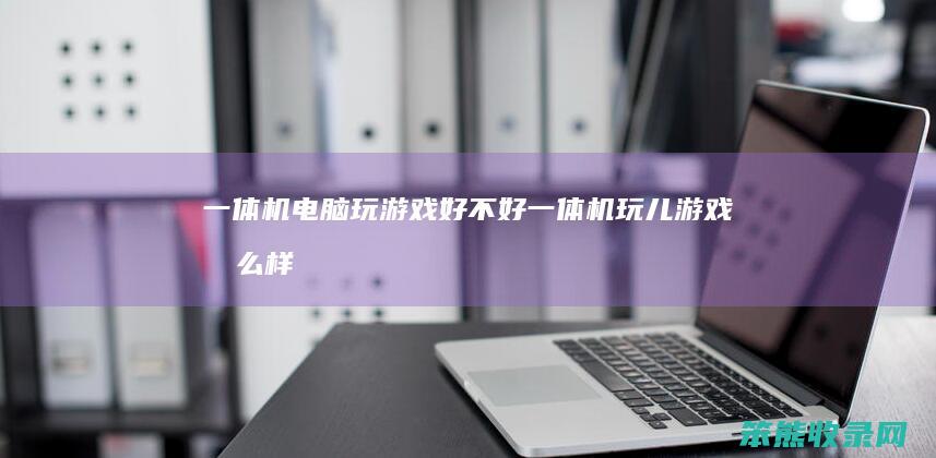 一体机电脑玩游戏好不好（一体机玩儿游戏怎么样）
