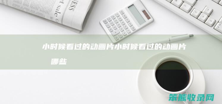 小时候看过的动画片（小时候看过的动画片有哪些00后）