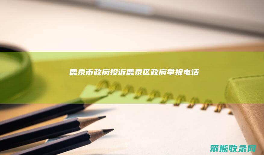 鹿泉市政府投诉（鹿泉区政府举报电话）