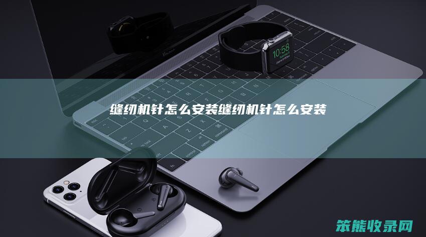 缝纫机针怎么安装（缝纫机针怎么安装）
