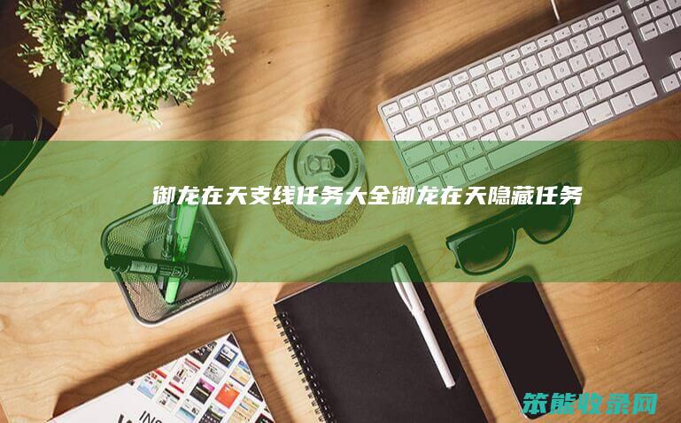 御龙在天支线任务大全（御龙在天隐藏任务）