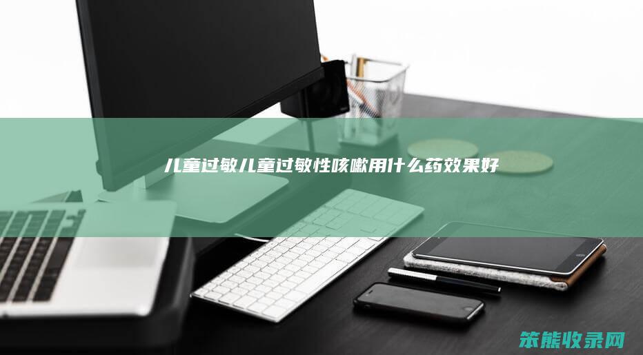 儿童过敏（儿童过敏性咳嗽用什么药效果好）
