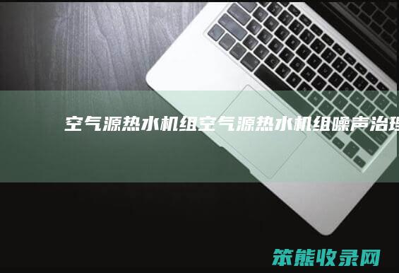 空气源热水机组（空气源热水机组噪声治理）