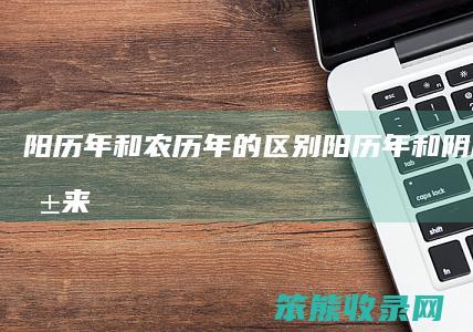 阳历年和农历年的区别（阳历年和阴历年的由来）