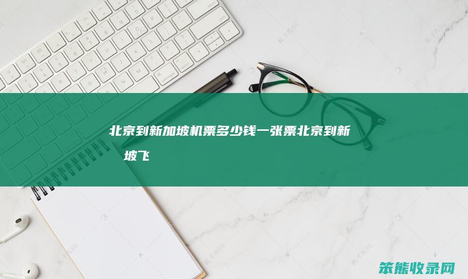 北京到新加坡机票多少钱一张票（北京到新加坡飞机票价）