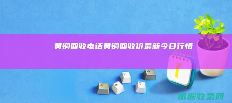 黄铜回收电话（黄铜回收价最新今日行情）
