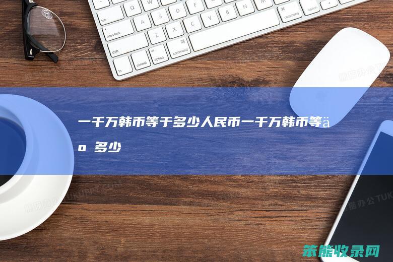 一千万韩币等于多少人民币（一千万韩币等于多少人民币2023）