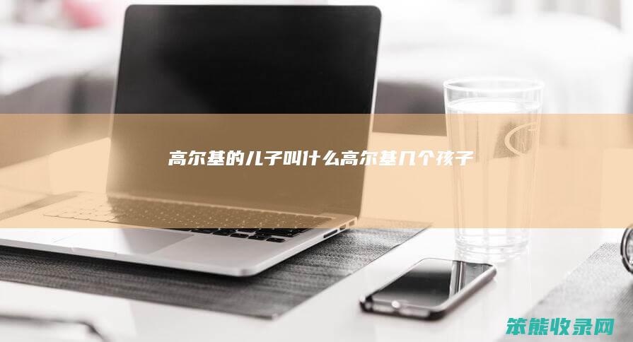 高尔基的儿子叫什么（高尔基几个孩子）