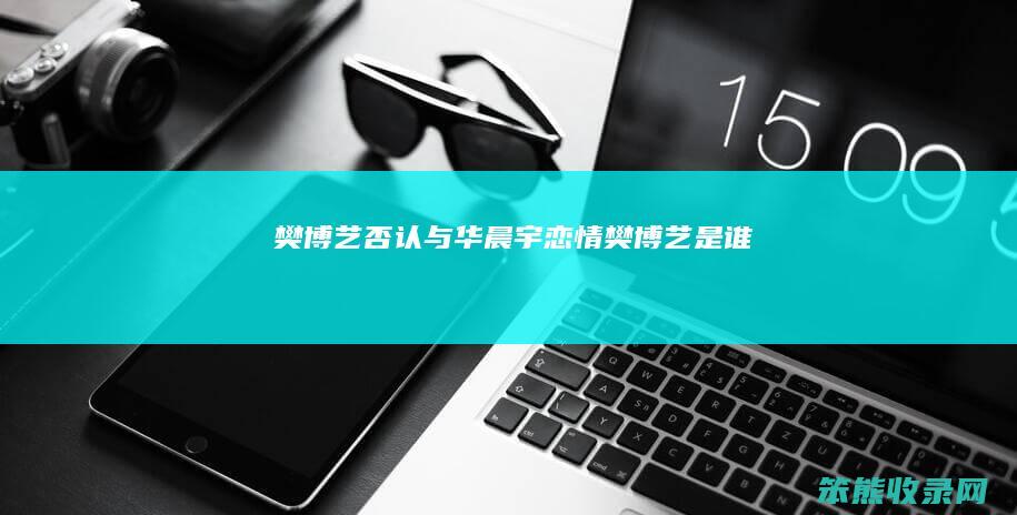 樊博艺否认与华晨宇恋情（樊博艺是谁）
