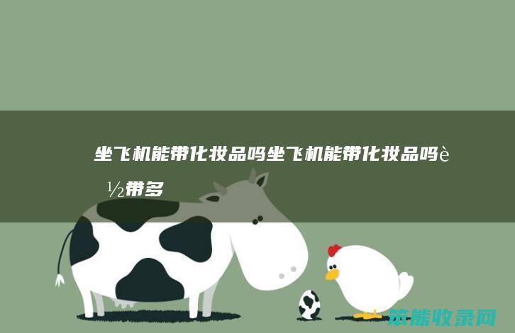 坐飞机能带化妆品吗（坐飞机能带化妆品吗能带多少）
