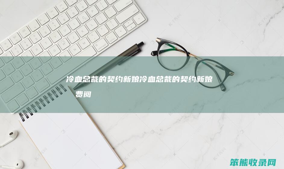 冷血总裁的契约新娘（冷血总裁的契约新娘免费阅读）