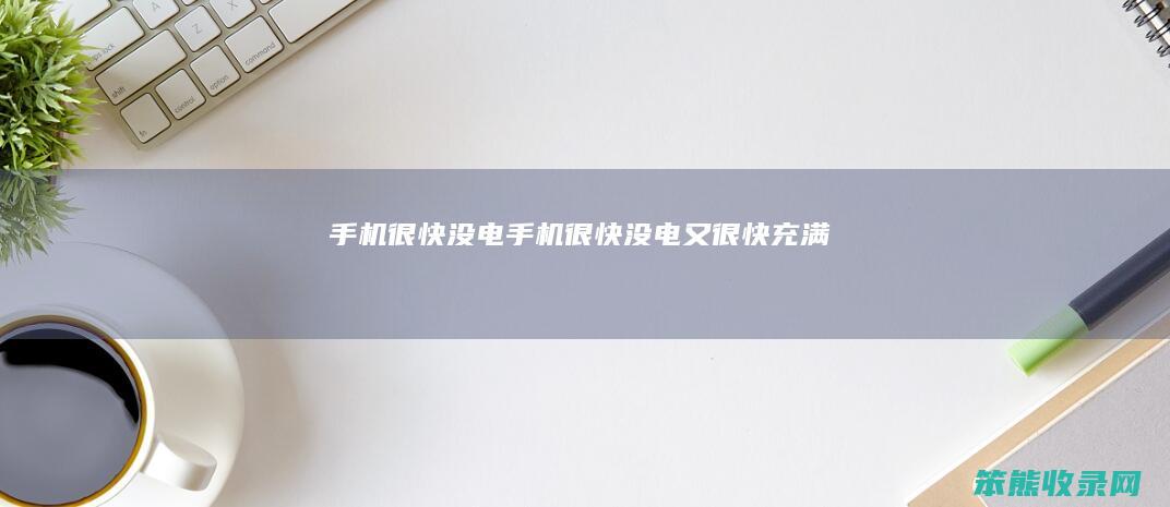 手机很快没电（手机很快没电又很快充满）