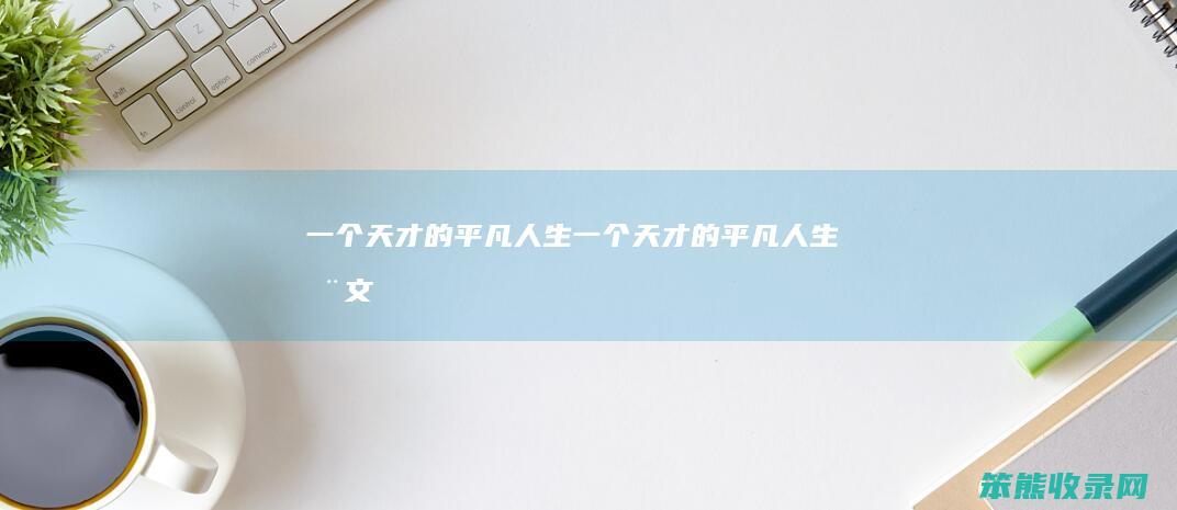 一个天才的平凡人生（一个天才的平凡人生全文）