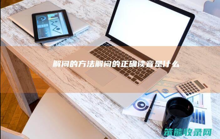 解闷的方法（解闷的正确读音是什么）