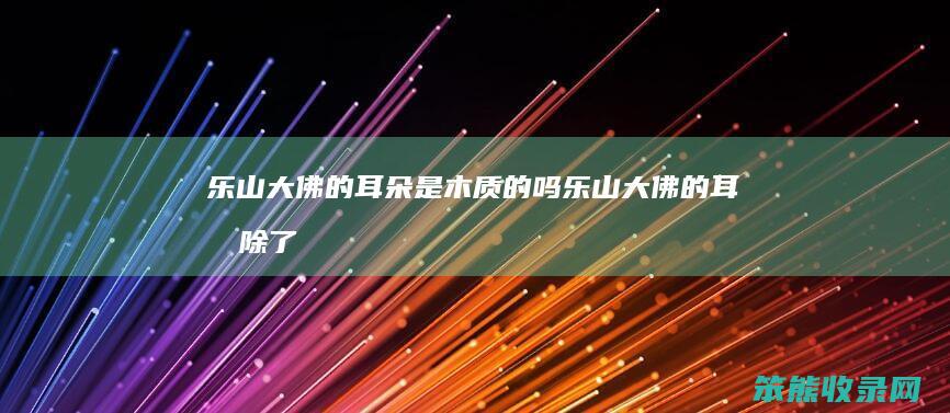 乐山大佛的耳朵是木质的吗（乐山大佛的耳朵除了装饰还有什么作用）