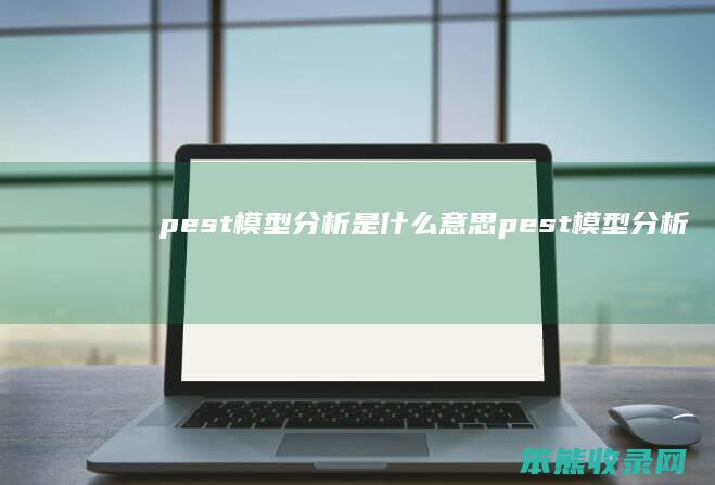pest模型分析是什么意思（pest模型分析内容）