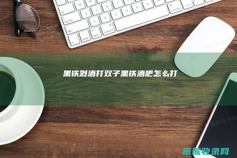 黑铁烈酒打双子（黑铁酒吧怎么打）