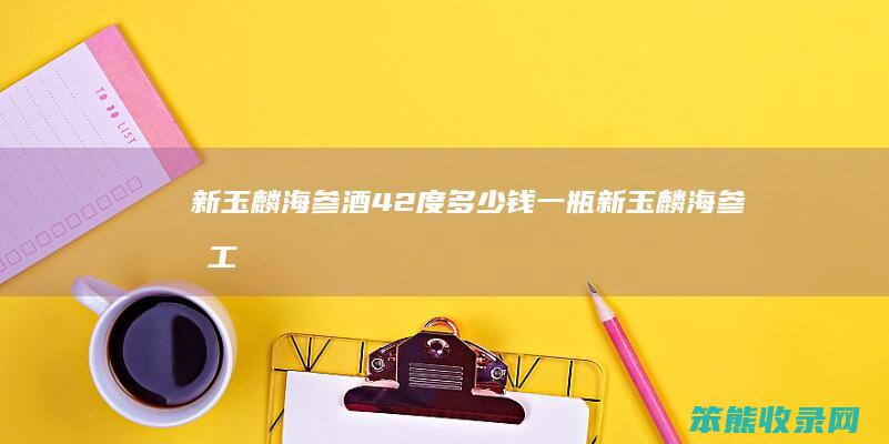 新玉麟海参酒42度多少钱一瓶（新玉麟海参员工总数）