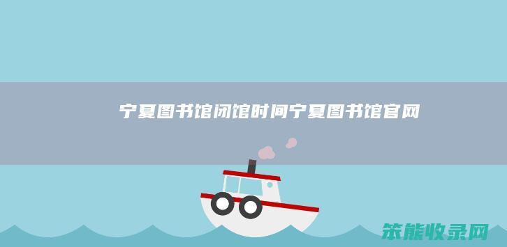 宁夏图书馆闭馆时间（宁夏图书馆官网）