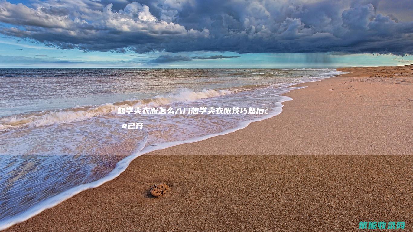 想学卖衣服怎么入门（想学卖衣服技巧然后自己开店）