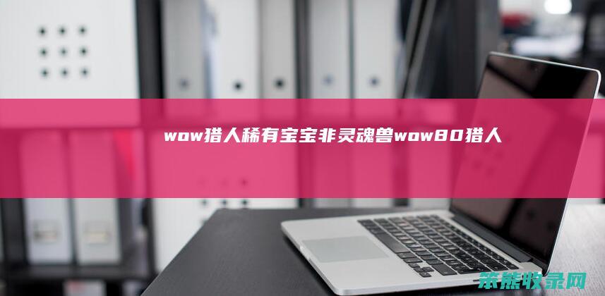 wow猎人稀有宝宝非灵魂兽（wow8.0猎人必抓五只宠物灵魂兽）