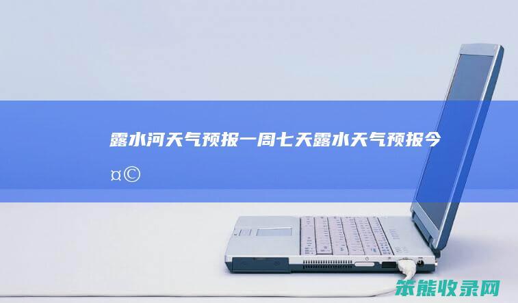 露水河天气预报一周七天（露水天气预报今天）