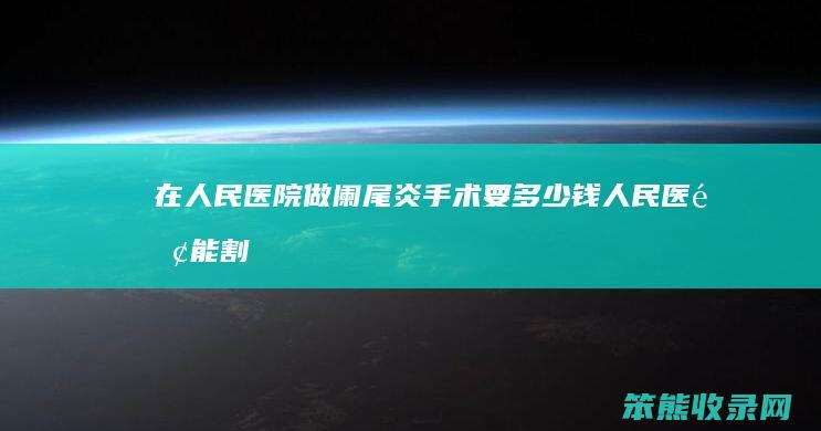 在人民医院做阑尾炎手术要多少钱（人民医院能割阑尾吗）