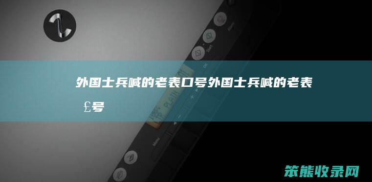 外国士兵喊的老表口号（外国士兵喊的老表口号）