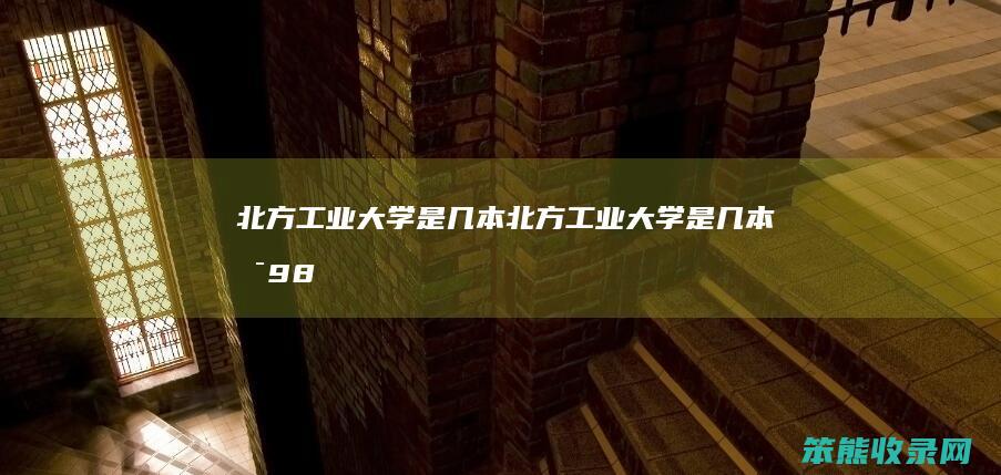北方工业大学是几本（北方工业大学是几本是985吗）
