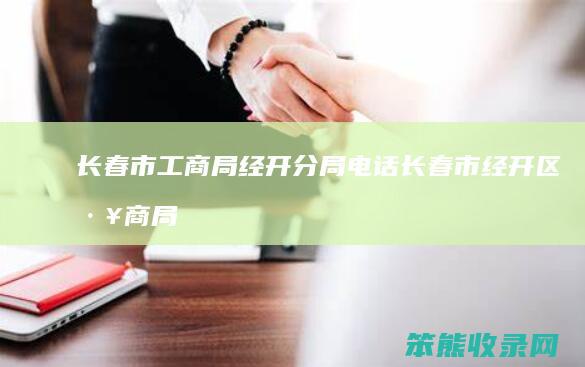 长春市工商局经开分局电话（长春市经开区工商局）