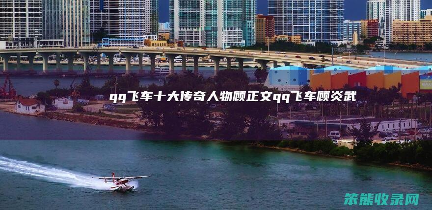 qq飞车十大传奇人物顾正文（qq飞车顾炎武）