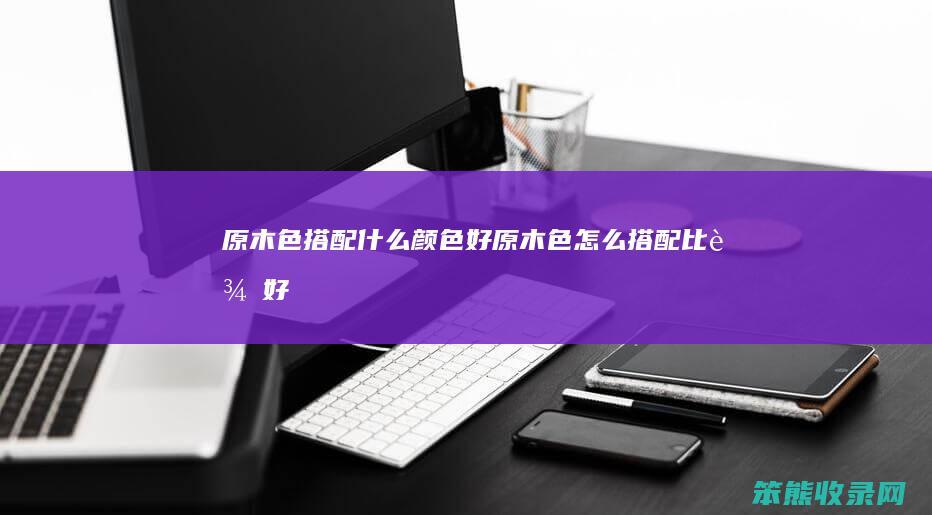 原木色搭配什么颜色好（原木色怎么搭配比较好）