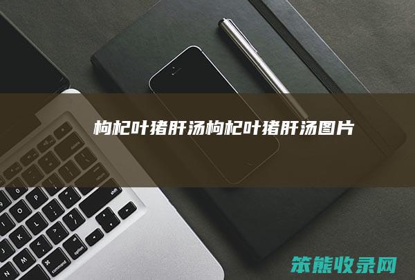 枸杞叶猪肝汤（枸杞叶猪肝汤图片）