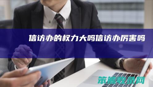 信访办的权力大吗（信访办厉害吗）