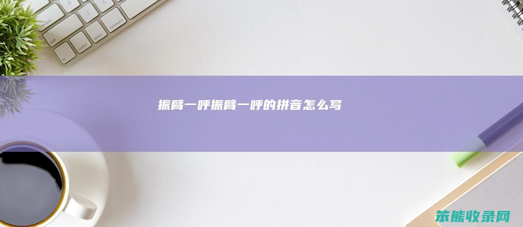 振臂一呼（振臂一呼的拼音怎么写）
