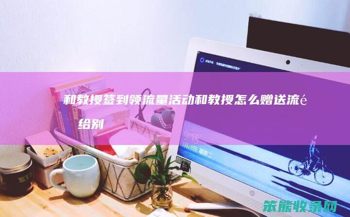 和教授签到领流量活动（和教授怎么赠送流量给别人）
