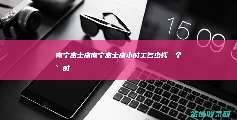 南宁富士康（南宁富士康小时工多少钱一个小时）