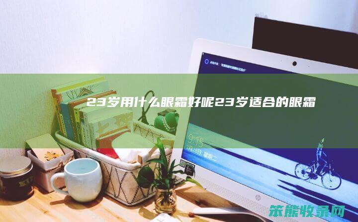 23岁用什么眼霜好呢（23岁适合的眼霜）